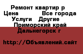 Ремонт квартир р › Цена ­ 2 000 - Все города Услуги » Другие   . Приморский край,Дальнегорск г.